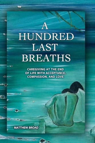 A HUNDRED LAST BREATHS Caregiving at the End of Life with Acceptance, Compassion, and Love