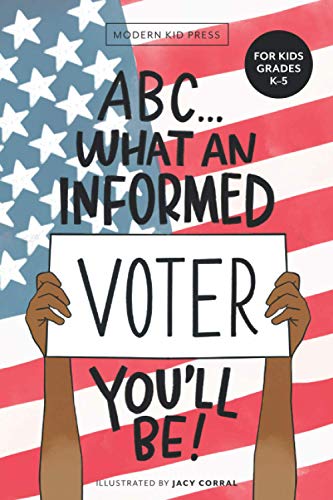 ABC What an Informed Voter You'll Be! (For Kids Grades K - 5th): An A to Z Overview of US Government, American Politics and Elections for Children