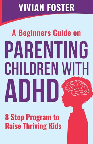 Beginner's Guide on Parenting Children with ADHD : Understand ADHD, Learn Strategies to Empower Your Child to Self-Regulate, Focus Better, and Manage Their Emotions to Be More Successful and Confident. 8-step Program to Raise Thriving Kids