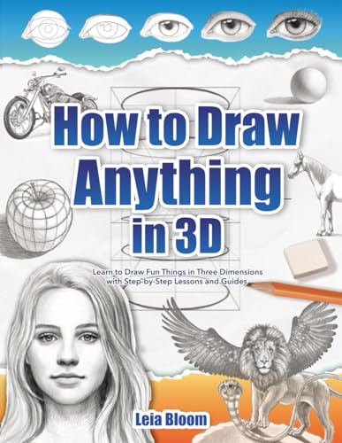 Bloom, Leia - How to Draw Anything in 3D: Learn to Draw Fun Things in Three Dimensions with Step-by-Step Lessons and Guides