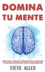 Domina tu mente - Como usar el pensamiento critico, el escepticismo y la logica para para pensar con claridad y evitar ser manipulado