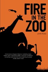 Fire in the Zoo: A book about shopper influence, marketing mania, retailer chaos, advertising pitfalls, consumer confidence, converting customers and how screaming at people usually doesn't work.