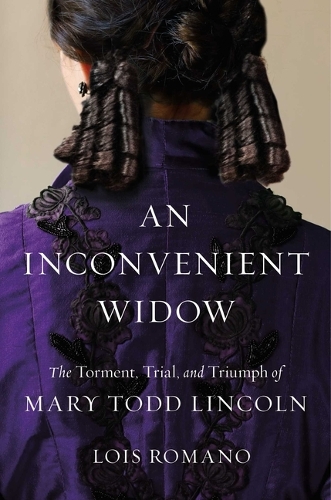 Lois Romano - An Inconvenient Widow: The Torment, Trial, and Triumph of Mary Todd Lincoln
