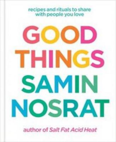 Samin Nosrat - Good Things: Recipes and Rituals to Share with People You Love: A Cookbook