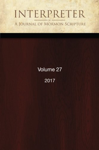 Interpreter: A Journal of Mormon Scripture, Volume 27 (2017) (Interpreter: A Journal of Latter-day Saint Faith and Scholarship)