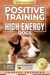 The Only Positive Training Book You’ll Ever Need for High-Energy Dogs: Complete Step-by-Step Guide to Calm Your Hyper Dog, Stop Destructive Behaviors and Build Obedience in Just 10 Minutes a Day