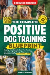 The Complete Positive Dog Training Blueprint: Step-by-Step Guide to Calm Your Reactive and Anxious Dog, Manage Triggers, and Build Confidence in Just 10 Minutes a Day (Positive Dog Training Books)