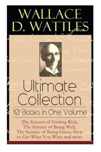 Wallace D. Wattles Ultimate Collection - 10 Books in One Volume: The Science of Getting Rich, the Science of Being Well, the Science of Being Great, How to Get What You Want and More