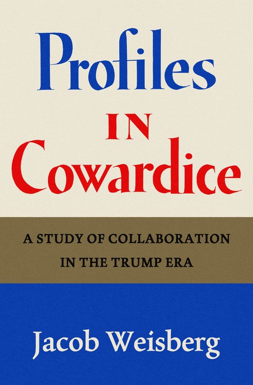 Jacob Weisberg - Profiles in Cowardice: A Study of Collaboration in the Trump Era