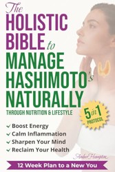 The Holistic Bible to Manage Hashimoto's Naturally: Simple 5-in-1 Nutrition and Lifestyle Protocol to Boost Energy, Calm Inflammation, Sharpen Your Mind, and Reclaim Your Health