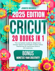 CRICUT: 20 books in 1: The complete Guide for Beginners, Design Space & profitable Project Ideas. Mastering all machines, tools & all materials. All you need really to know + "Wow" Bonuses & Tricks