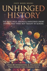 Unhinged History : The Most Wild, Absurd and Unfiltered Short Stories That Were NOT Taught in School. over 88 Interesting and Hilarious True Stories for Curious Kids