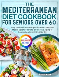 The Mediterranean Diet Cookbook for Seniors Over 60: Easy and Delicious Recipes for Heart-Healthy Meals, Balanced Diets, and Active Aging to Support a Vibrant Life After 60| Full Color Edition