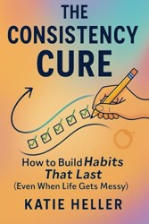 The Consistency Cure: How to Build Habits That Last (Even When Life Gets Messy)