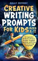 Creative Writing Prompts for Kids Ages 8-12 : An Imaginative Workbook with Story Prompts, Thoughtful Questions, and Writing Tips to Encourage Young Minds