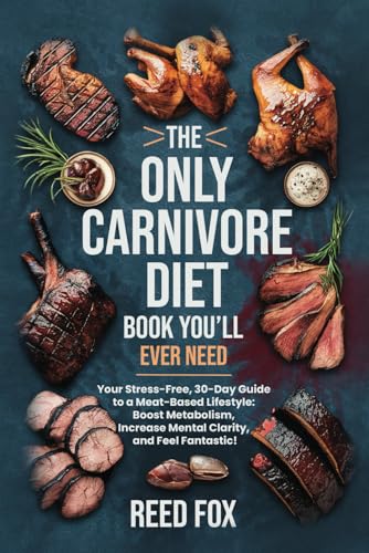 ONLY Carnivore Diet Book You'll EVER Need : Your Stress-Free, 30-Day Guide to a Meat-Based Lifestyle--Boost Metabolism, Increase Mental Clarity, and Feel Fantastic!