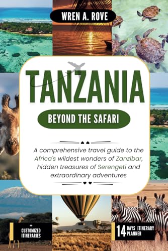 Tanzania; Beyond The Safaris: A comprehensive travel guide to the Africa's wildest wonders of Zanzibar, hidden treasures of Serengeti and extraordinary adventures