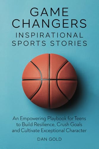 Dan Gold - Game Changers: Inspirational Sports Stories: An Empowering Playbook for Teens to Build Resilience, Crush Goals and Cultivate Exceptional Character