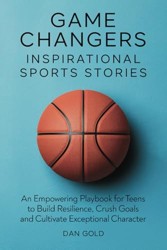 Game Changers: Inspirational Sports Stories: An Empowering Playbook for Teens to Build Resilience, Crush Goals and Cultivate Exceptional Character