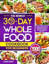 Newest 30-Day Whole Food Cookbook for Beginners : A Delicious Collection of 30-Day Whole Food Recipes with Natural and Nutritious Ingredients to Enhance Your Diet and Support Better Health