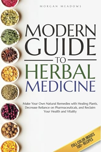 Modern Guide to Herbal Medicine: Make Your Own Natural Remedies with Healing Plants, Decrease Reliance on Pharmaceuticals, and Reclaim Your Health and Vitality