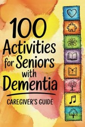 100 Activities for Seniors with Dementia: Caregiver's Guide : Memory Care Exercises and Daily Living Routines for Improved Cognition and Social Engagement