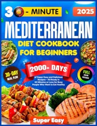 Mediterranean Diet Cookbook for Beginners: 2000+ Days of Super Easy & Delicious Recipes with a 30-Day Meal Plan – All Ready in 30 Minutes or Less for Busy People Who Want to Eat Healthy