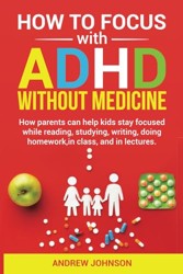 How to Focus with ADHD without Medicine: How parents can help kids focus while reading, studying, writing, doing homework, in class, and in lectures.