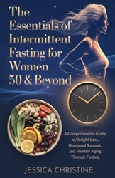 Essentials of Intermittent Fasting for Women 50 and Beyond : A Comprehensive Guide to Weight Loss, Hormonal Support, and Healthy Aging Through Fasting