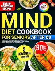 The Mind Diet Cookbook for Seniors After 60: Simple, Brain-Boosting 5-Ingredient Recipes with a Science-Backed 90- Day Practical Plan to Fight Cognitive Decline Through Food and Stay Independent