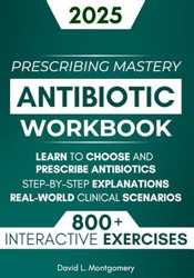 Antibiotic Mastery Workbook: Learn to Choose and Prescribe Antibiotics with 800+ Practical Exercises, Step-by-Step Explanations, and Real-World Clinical Scenarios