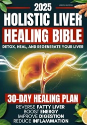 Holistic Liver Healing Bible: A Science-Based Guide to Detox, Heal, and Regenerate Your Liver Naturally | 30-Day Plan to Reverse Fatty Liver, Boost Energy, Improve Digestion and Reduce Inflammation
