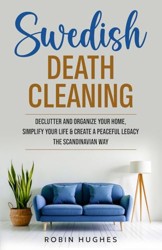 Swedish Death Cleaning : Declutter and Organize Your Home, Simplify Your Life, and Create a Peaceful Legacy the Scandinavian Way