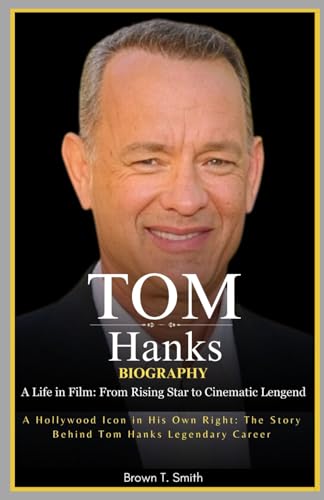 Tom Hanks Biography: A Life in Film: From Rising Star to Cinematic Legend: A Hollywood Icon in His Own Right: The Story Behind Tom Hanks Legendary Careers