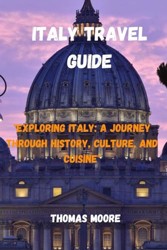 ITALY TRAVEL GUIDE: "Exploring Italy: A Journey Through History, Culture, and Cuisine"