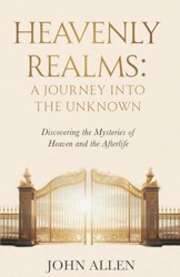 Heavenly Realms: A Journey Into The Unknown: Discovering the Mysteries of Heaven and the Afterlife