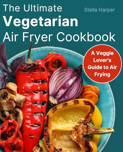 The Ultimate Vegetarian Air Fryer Cookbook: A Veggie Lover's Guide to Air Frying (FULL-COLOR EDITION)