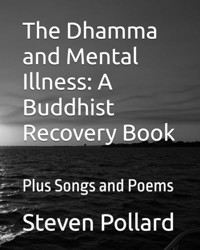 The Dhamma and Mental Illness: A Buddhist Recovery Book: Plus Songs and Poems (Steven Lawrence Pollard books)