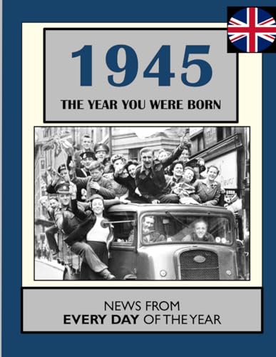 1945 The Year You Were Born: UK and World News From Every Day Of The Year. A Birthday Gift Book For Men And Women