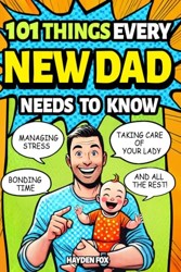 101 Things Every New Dad Needs to Know: A First Time Father's Handbook on Navigating Pregnancy, Taking Care of Your Newborn Baby and Partner, Managing ... Handling the Toddler Stage, and Much More!