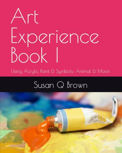 Art Experience Using Acrylic Paint and Symbols: Animal and Moon : Step-By-step Instructions to Fearlessly Explore Color, Texture, Line and Light for All Levels, Beginner to Professional