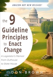 The 9 Guideline Principles to Enact Change: A Legislator's Memoir from Outhouse to State House