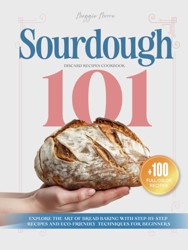 Sourdough 101 Discard Recipes Cookbook: Explore the Art of Bread Baking with Step-By-Step and Eco-Friendly Techniques for Beginners (Mastering Sourdough)