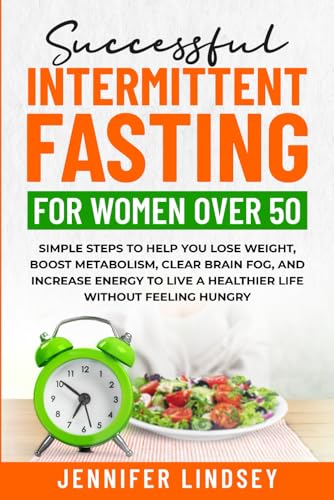 Successful Intermittent Fasting For Women Over 50: Simple Steps to Help You Lose Weight, Boost Metabolism, Clear Brain Fog, and Increase Energy to Live a Healthier Life without Feeling Hungry