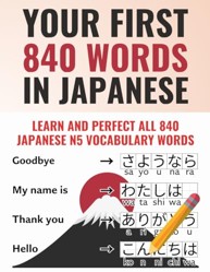 Your First 840 Words in Japanese - Learn and Perfect the Most Important Japanese Vocabulary As a Beginner in Just a Few Weeks Achieve JLPT N5 As Easily As Possible