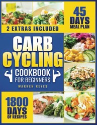 Carb Cycling Cookbook for Beginners: Improve Your Body in 45 Days with a Meal Plan of Delicious Carbohydrate-Based Recipes to Burn Fat, Build Muscle, and Skyrocket Your Energy