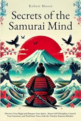 Secrets of the Samurai Mind: Discover Your Ikigai and Sharpen Your Spirit - Master Self-Discipline, Control Your Emotions, and Find Inner Peace with the Timeless Samurai Mindset