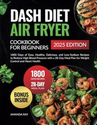 Dash Diet Air Fryer Cookbook for Beginners : 1800 Days of Easy, Healthy, Delicious, and Low-Sodium Recipes to Reduce High Blood Pressure with a 28-Day Meal Plan for Weight Control and Heart Health