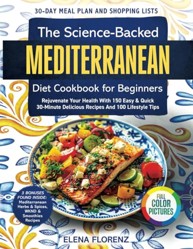 Science-Backed Mediterranean Diet Cookbook for Beginners with Colored Pictures : Rejuvenate Your Health with 150 Easy and Quick 30-Min Delicious Recipes, 30-Day Meal Plan and 100 Lifestyle Tips