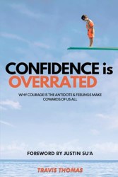 Confidence Is Overrated : Why Courage Is the Antidote and Feelings Make Cowards of Us All